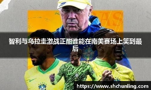 智利与乌拉圭激战正酣谁能在南美赛场上笑到最后