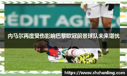 内马尔再度受伤影响巴黎欧冠前景球队未来堪忧