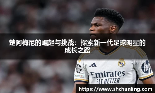 楚阿梅尼的崛起与挑战：探索新一代足球明星的成长之路